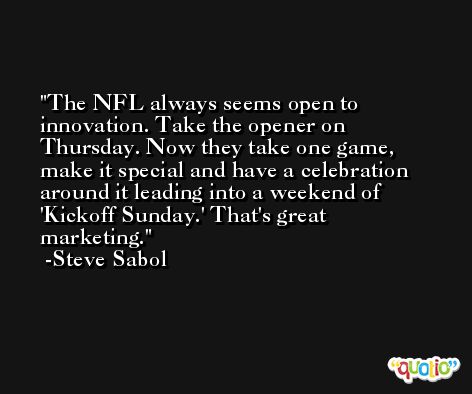 The NFL always seems open to innovation. Take the opener on Thursday. Now they take one game, make it special and have a celebration around it leading into a weekend of 'Kickoff Sunday.' That's great marketing. -Steve Sabol