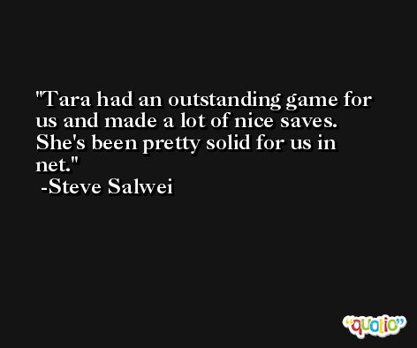 Tara had an outstanding game for us and made a lot of nice saves. She's been pretty solid for us in net. -Steve Salwei