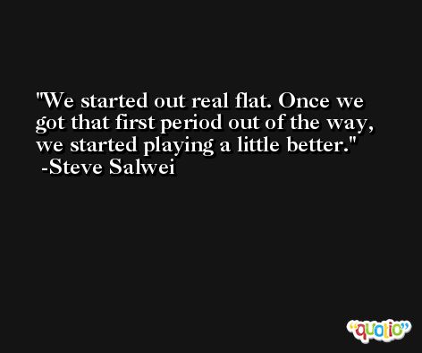 We started out real flat. Once we got that first period out of the way, we started playing a little better. -Steve Salwei