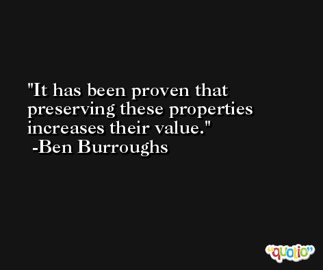 It has been proven that preserving these properties increases their value. -Ben Burroughs