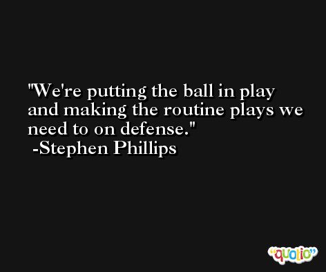 We're putting the ball in play and making the routine plays we need to on defense. -Stephen Phillips