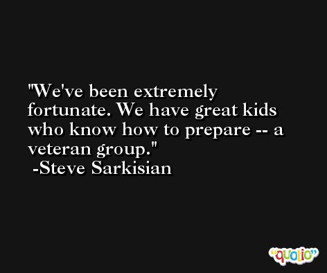 We've been extremely fortunate. We have great kids who know how to prepare -- a veteran group. -Steve Sarkisian