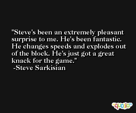 Steve's been an extremely pleasant surprise to me. He's been fantastic. He changes speeds and explodes out of the block. He's just got a great knack for the game. -Steve Sarkisian