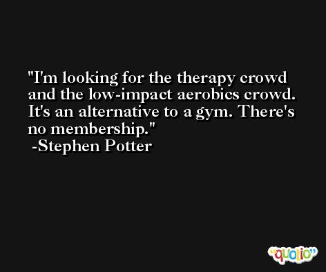 I'm looking for the therapy crowd and the low-impact aerobics crowd. It's an alternative to a gym. There's no membership. -Stephen Potter