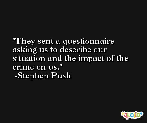 They sent a questionnaire asking us to describe our situation and the impact of the crime on us. -Stephen Push
