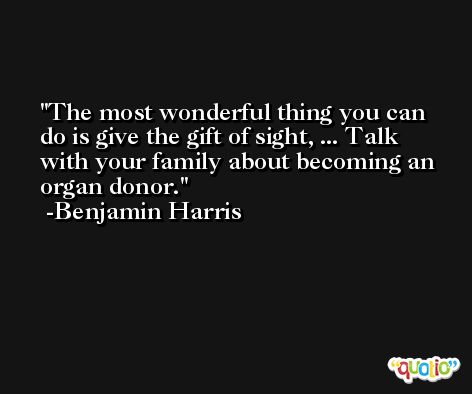 The most wonderful thing you can do is give the gift of sight, ... Talk with your family about becoming an organ donor. -Benjamin Harris