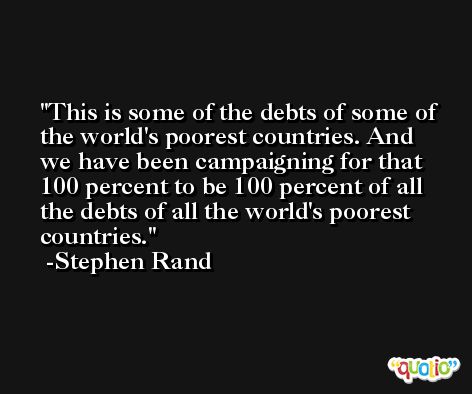 This is some of the debts of some of the world's poorest countries. And we have been campaigning for that 100 percent to be 100 percent of all the debts of all the world's poorest countries. -Stephen Rand