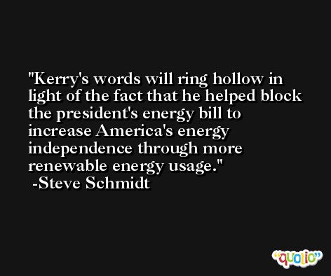 Kerry's words will ring hollow in light of the fact that he helped block the president's energy bill to increase America's energy independence through more renewable energy usage. -Steve Schmidt