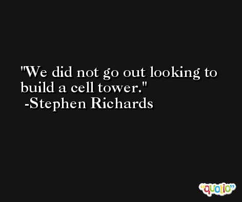 We did not go out looking to build a cell tower. -Stephen Richards