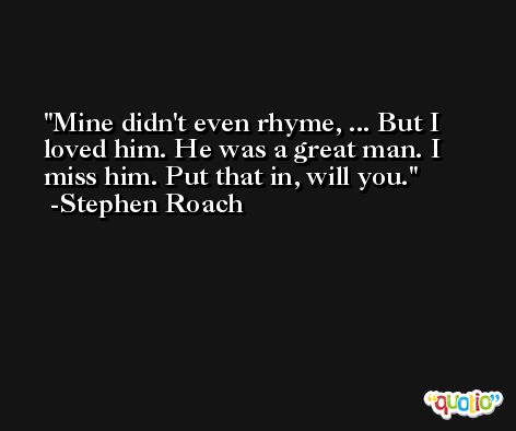 Mine didn't even rhyme, ... But I loved him. He was a great man. I miss him. Put that in, will you. -Stephen Roach