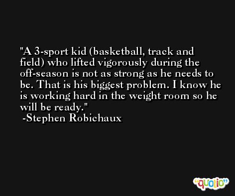 A 3-sport kid (basketball, track and field) who lifted vigorously during the off-season is not as strong as he needs to be. That is his biggest problem. I know he is working hard in the weight room so he will be ready. -Stephen Robichaux