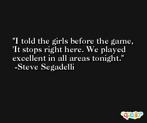 I told the girls before the game, 'It stops right here. We played excellent in all areas tonight. -Steve Segadelli
