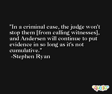 In a criminal case, the judge won't stop them [from calling witnesses], and Andersen will continue to put evidence in so long as it's not cumulative. -Stephen Ryan