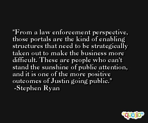 From a law enforcement perspective, those portals are the kind of enabling structures that need to be strategically taken out to make the business more difficult. These are people who can't stand the sunshine of public attention, and it is one of the more positive outcomes of Justin going public. -Stephen Ryan