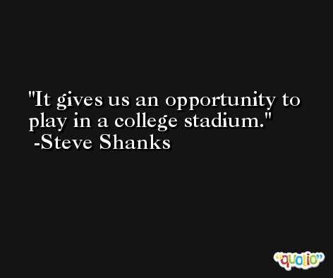 It gives us an opportunity to play in a college stadium. -Steve Shanks