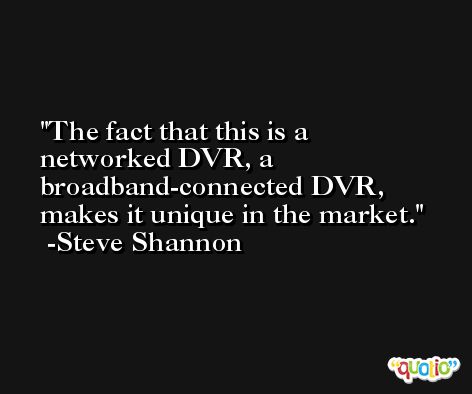 The fact that this is a networked DVR, a broadband-connected DVR, makes it unique in the market. -Steve Shannon
