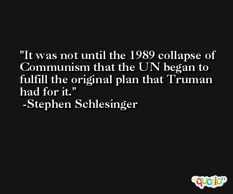 It was not until the 1989 collapse of Communism that the UN began to fulfill the original plan that Truman had for it. -Stephen Schlesinger