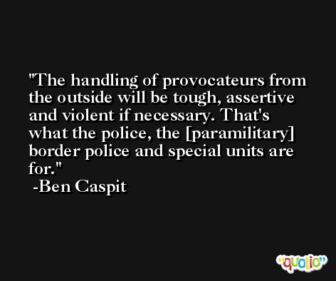 The handling of provocateurs from the outside will be tough, assertive and violent if necessary. That's what the police, the [paramilitary] border police and special units are for. -Ben Caspit