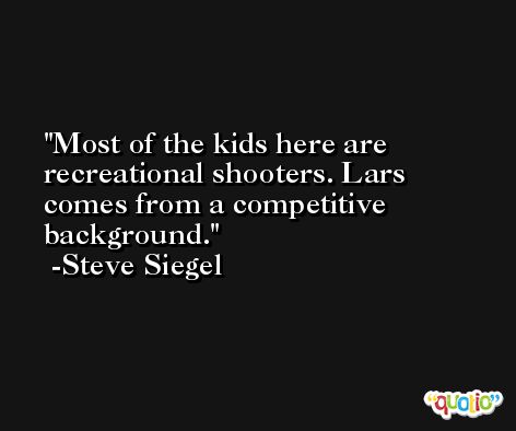 Most of the kids here are recreational shooters. Lars comes from a competitive background. -Steve Siegel