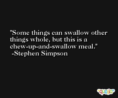 Some things can swallow other things whole, but this is a chew-up-and-swallow meal. -Stephen Simpson