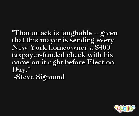 That attack is laughable -- given that this mayor is sending every New York homeowner a $400 taxpayer-funded check with his name on it right before Election Day. -Steve Sigmund