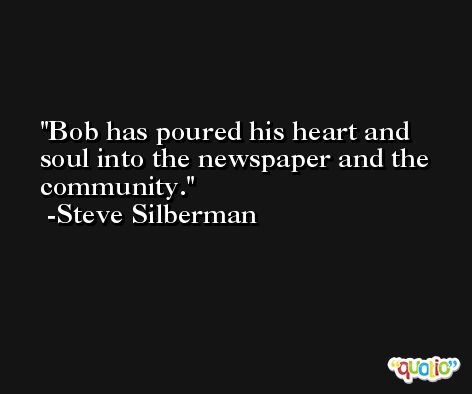Bob has poured his heart and soul into the newspaper and the community. -Steve Silberman