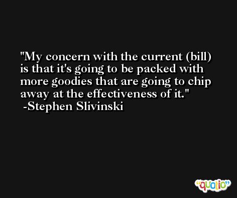 My concern with the current (bill) is that it's going to be packed with more goodies that are going to chip away at the effectiveness of it. -Stephen Slivinski
