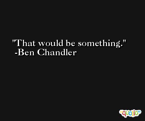 That would be something. -Ben Chandler
