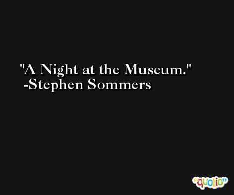 A Night at the Museum. -Stephen Sommers