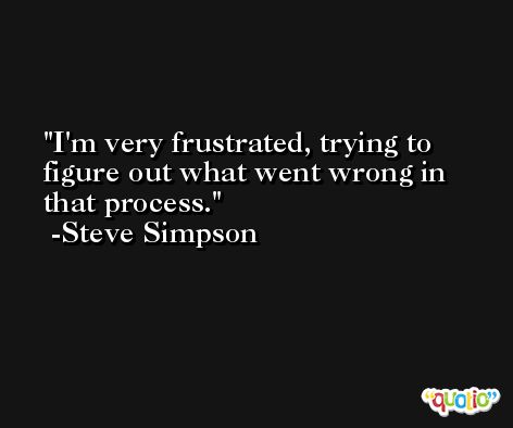 I'm very frustrated, trying to figure out what went wrong in that process. -Steve Simpson
