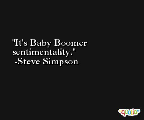 It's Baby Boomer sentimentality. -Steve Simpson