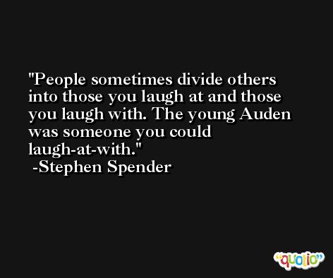 People sometimes divide others into those you laugh at and those you laugh with. The young Auden was someone you could laugh-at-with. -Stephen Spender