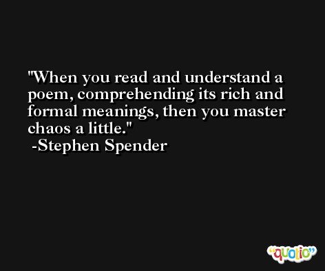 When you read and understand a poem, comprehending its rich and formal meanings, then you master chaos a little. -Stephen Spender