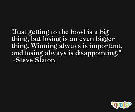 Just getting to the bowl is a big thing, but losing is an even bigger thing. Winning always is important, and losing always is disappointing. -Steve Slaton