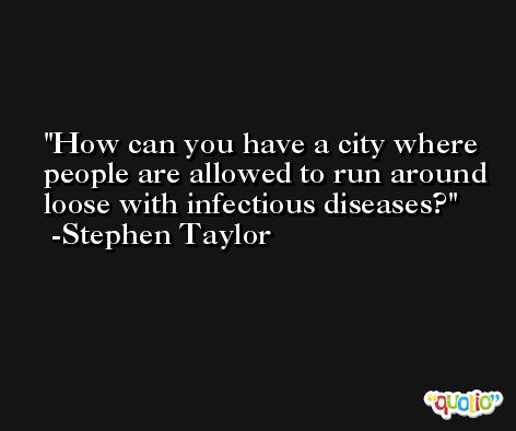 How can you have a city where people are allowed to run around loose with infectious diseases? -Stephen Taylor