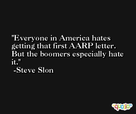 Everyone in America hates getting that first AARP letter. But the boomers especially hate it. -Steve Slon