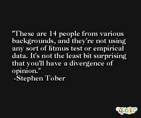 These are 14 people from various backgrounds, and they're not using any sort of litmus test or empirical data. It's not the least bit surprising that you'll have a divergence of opinion. -Stephen Tober