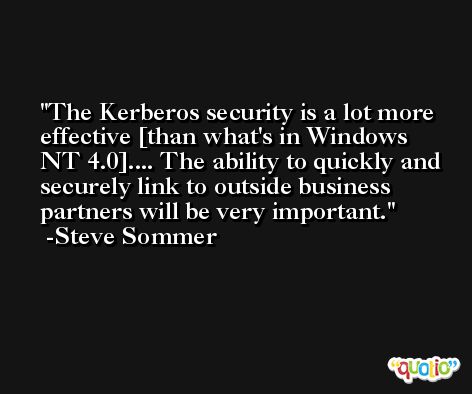 The Kerberos security is a lot more effective [than what's in Windows NT 4.0].... The ability to quickly and securely link to outside business partners will be very important. -Steve Sommer