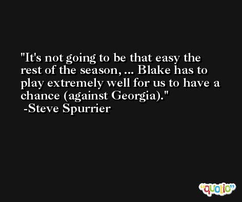 It's not going to be that easy the rest of the season, ... Blake has to play extremely well for us to have a chance (against Georgia). -Steve Spurrier