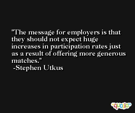The message for employers is that they should not expect huge increases in participation rates just as a result of offering more generous matches. -Stephen Utkus