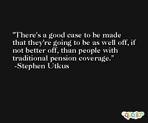 There's a good case to be made that they're going to be as well off, if not better off, than people with traditional pension coverage. -Stephen Utkus