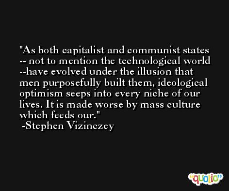 As both capitalist and communist states -- not to mention the technological world --have evolved under the illusion that men purposefully built them, ideological optimism seeps into every niche of our lives. It is made worse by mass culture which feeds our. -Stephen Vizinczey