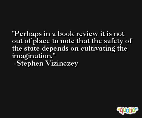 Perhaps in a book review it is not out of place to note that the safety of the state depends on cultivating the imagination. -Stephen Vizinczey