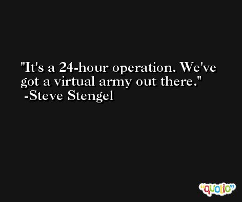 It's a 24-hour operation. We've got a virtual army out there. -Steve Stengel