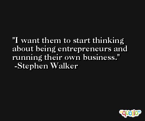 I want them to start thinking about being entrepreneurs and running their own business. -Stephen Walker