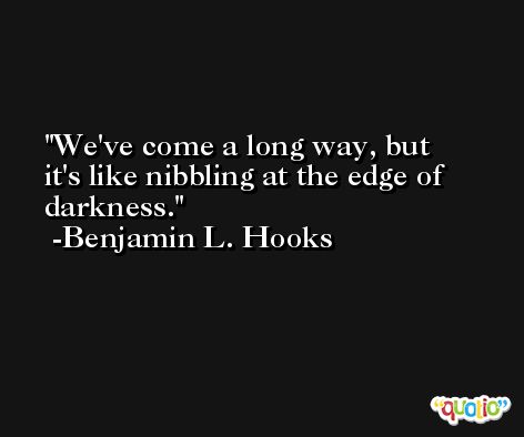 We've come a long way, but it's like nibbling at the edge of darkness. -Benjamin L. Hooks