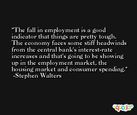 The fall in employment is a good indicator that things are pretty tough. The economy faces some stiff headwinds from the central bank's interest-rate increases and that's going to be showing up in the employment market, the housing market and consumer spending. -Stephen Walters