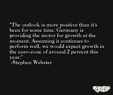 The outlook is more positive than it's been for some time. Germany is providing the motor for growth at the moment. Assuming it continues to perform well, we would expect growth in the euro-zone of around 2 percent this year. -Stephen Webster