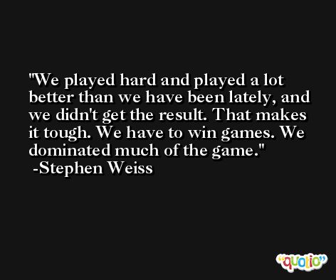 We played hard and played a lot better than we have been lately, and we didn't get the result. That makes it tough. We have to win games. We dominated much of the game. -Stephen Weiss