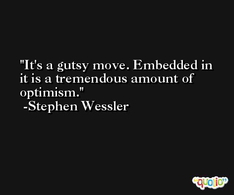 It's a gutsy move. Embedded in it is a tremendous amount of optimism. -Stephen Wessler
